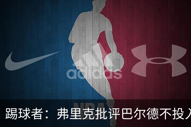 踢球者：弗里克批评巴尔德不投入，或被小将取代