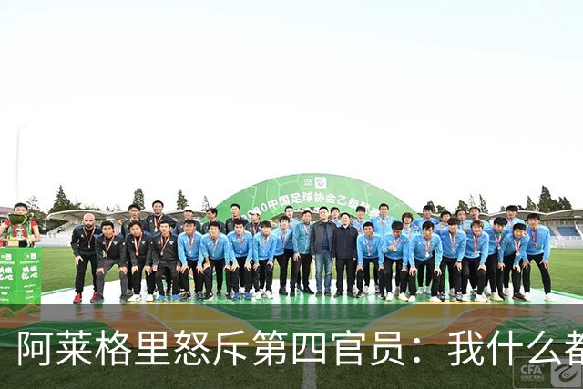 阿莱格里怒斥第四官员：我什么都没说，却吃了红牌